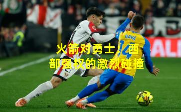 火箭对勇士：西部强权的激烈碰撞