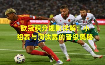 欧冠积分规则详解：小组赛与淘汰赛的晋级奥秘