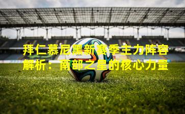 拜仁慕尼黑新赛季主力阵容解析：南部之星的核心力量