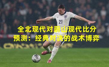 全北现代对蔚山现代比分预测：经典对决的战术博弈