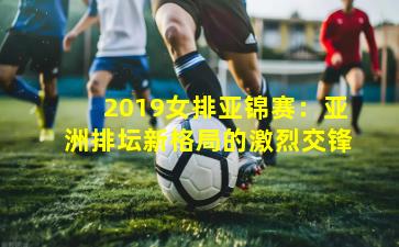 2019女排亚锦赛：亚洲排坛新格局的激烈交锋