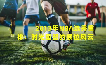 2013年NBA选秀重排：时光重塑的顺位风云