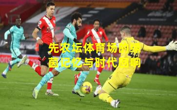 先农坛体育场的绿茵记忆与时代回响