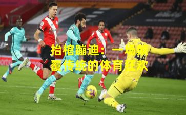 抬棺蹦迪：一场颠覆传统的体育狂欢