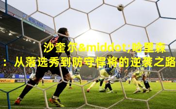 沙奎尔·哈里森：从落选秀到防守悍将的逆袭之路