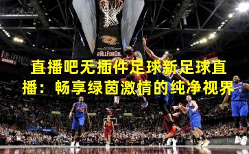 直播吧无插件足球新足球直播：畅享绿茵激情的纯净视界