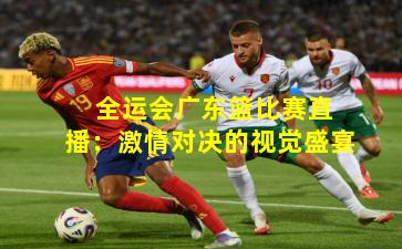  全运会广东篮比赛直播：激情对决的视觉盛宴